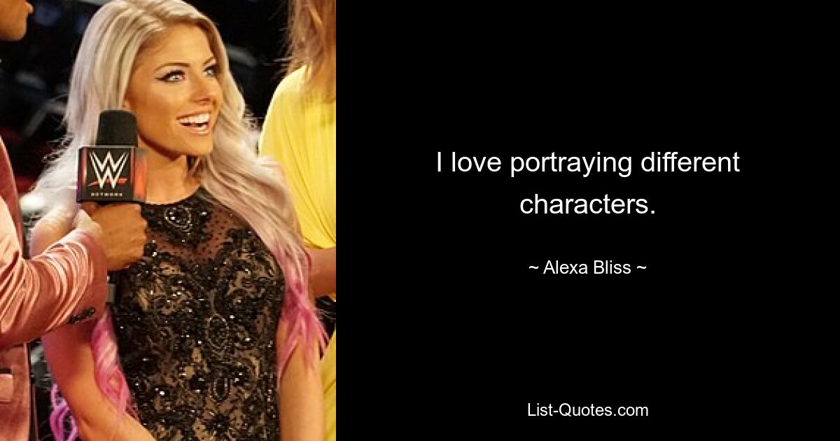 I love portraying different characters. — © Alexa Bliss