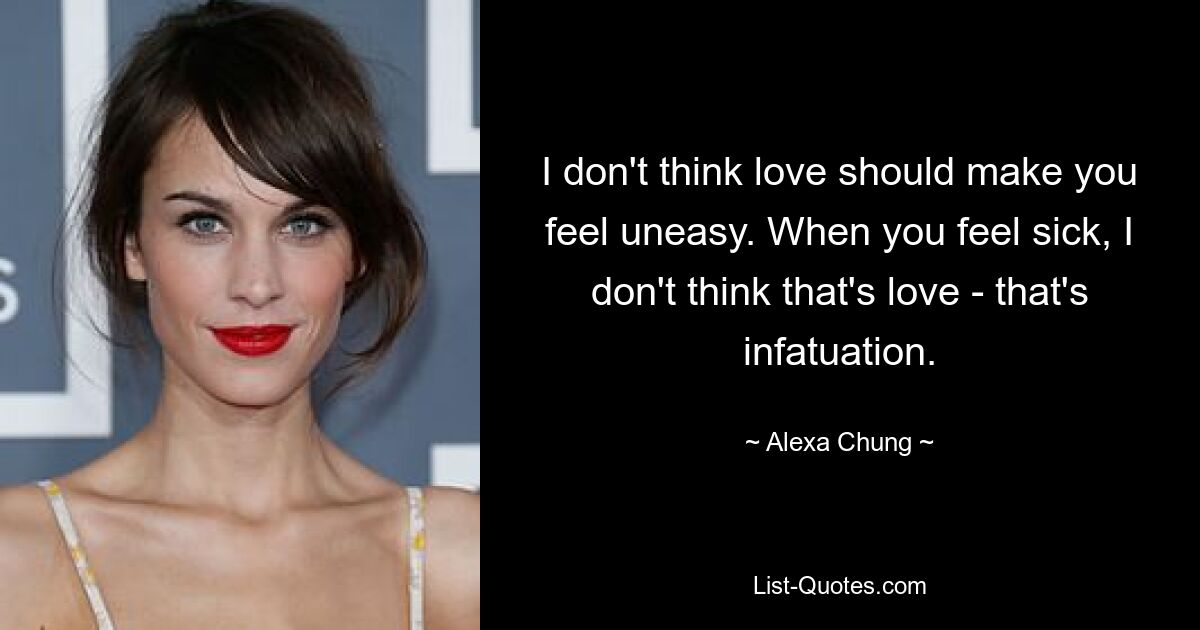 I don't think love should make you feel uneasy. When you feel sick, I don't think that's love - that's infatuation. — © Alexa Chung