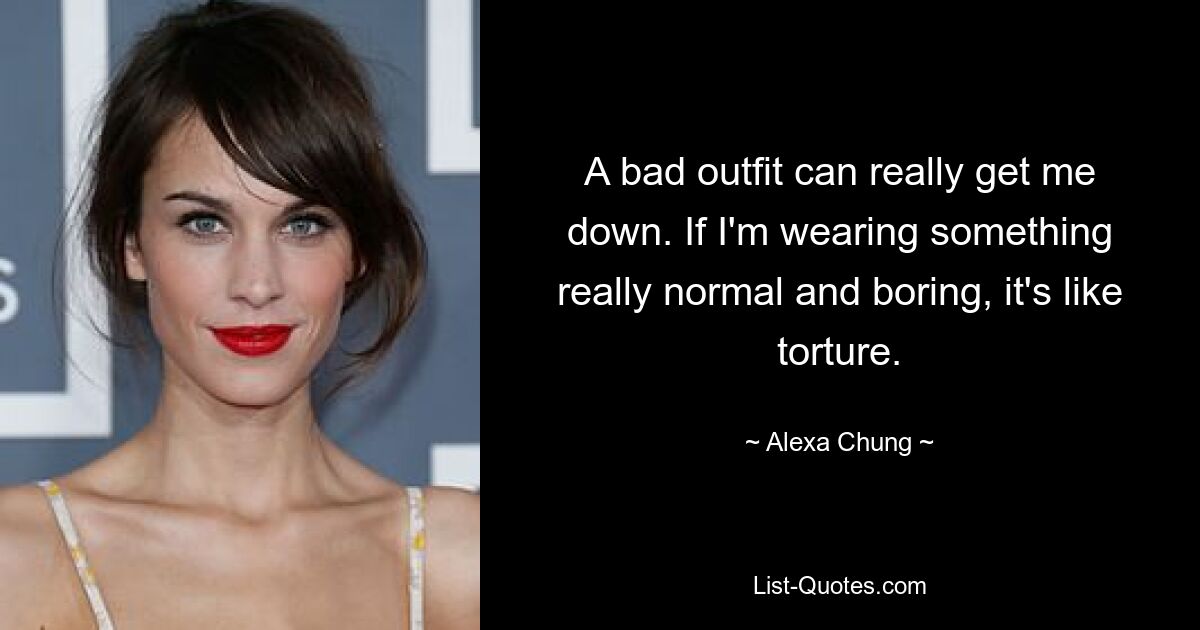 A bad outfit can really get me down. If I'm wearing something really normal and boring, it's like torture. — © Alexa Chung