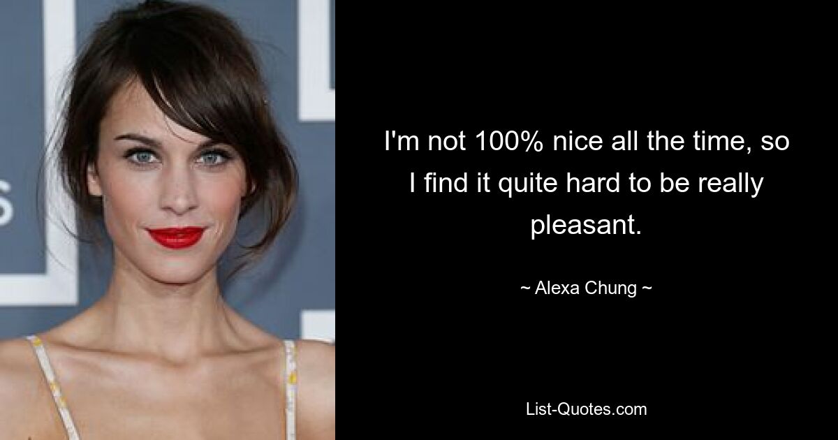 I'm not 100% nice all the time, so I find it quite hard to be really pleasant. — © Alexa Chung