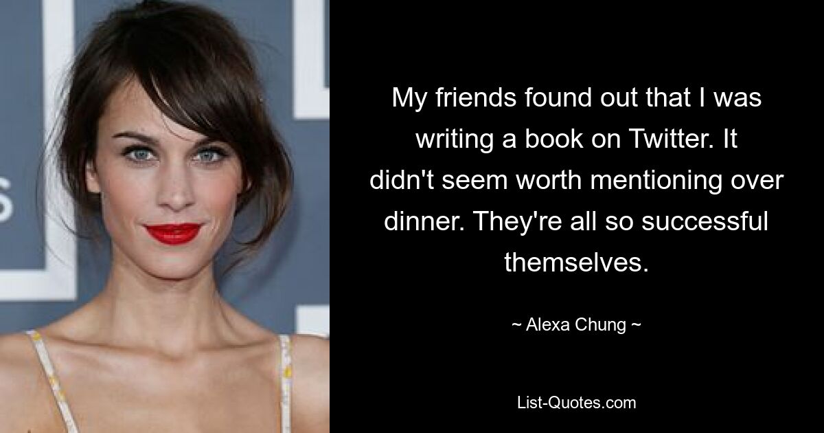 My friends found out that I was writing a book on Twitter. It didn't seem worth mentioning over dinner. They're all so successful themselves. — © Alexa Chung