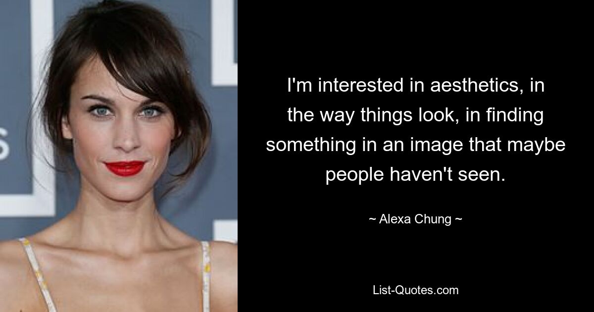 I'm interested in aesthetics, in the way things look, in finding something in an image that maybe people haven't seen. — © Alexa Chung