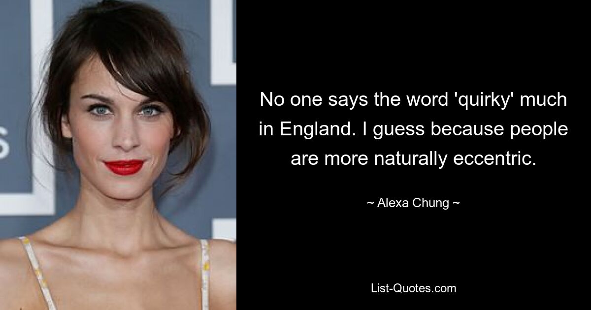 No one says the word 'quirky' much in England. I guess because people are more naturally eccentric. — © Alexa Chung