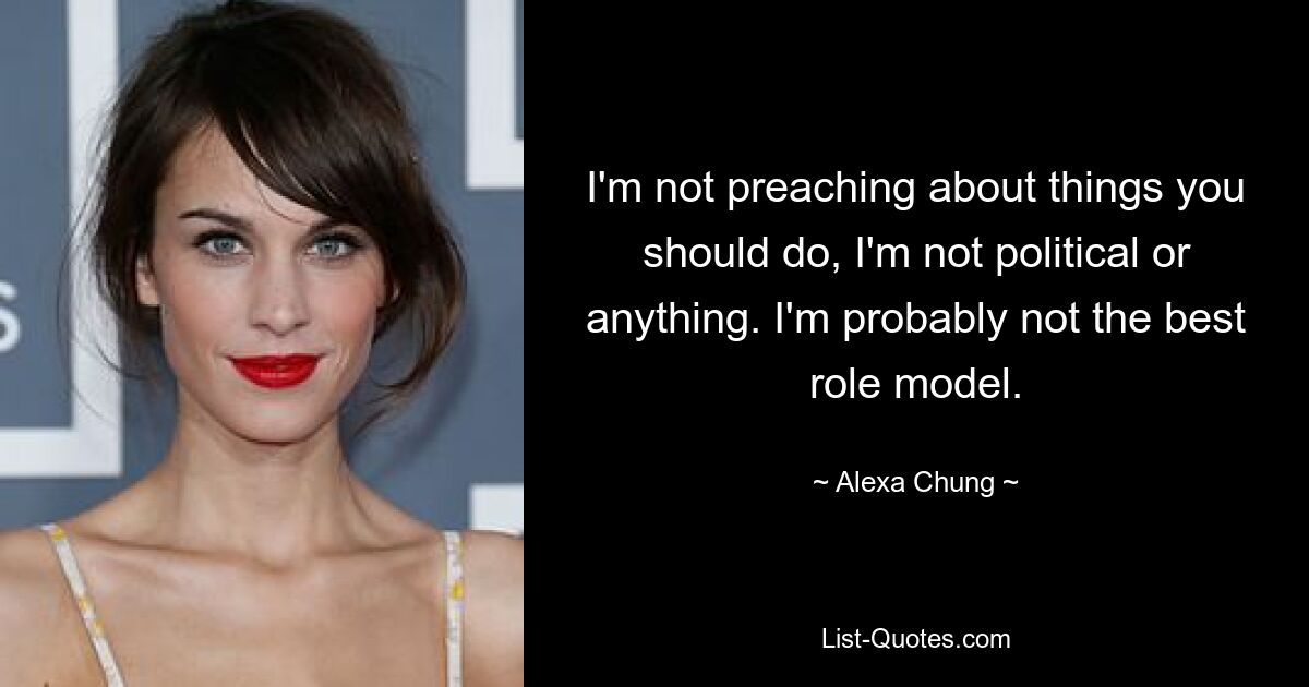 I'm not preaching about things you should do, I'm not political or anything. I'm probably not the best role model. — © Alexa Chung