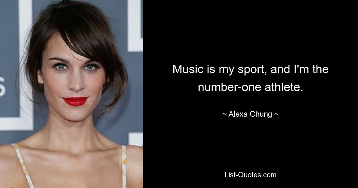 Music is my sport, and I'm the number-one athlete. — © Alexa Chung