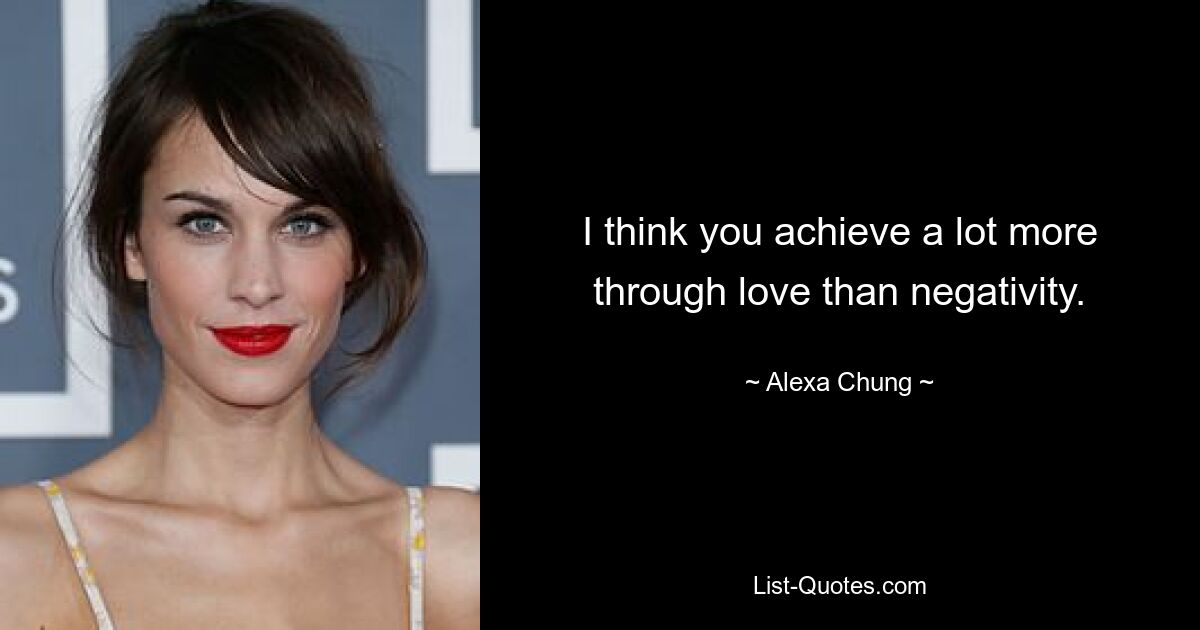 I think you achieve a lot more through love than negativity. — © Alexa Chung