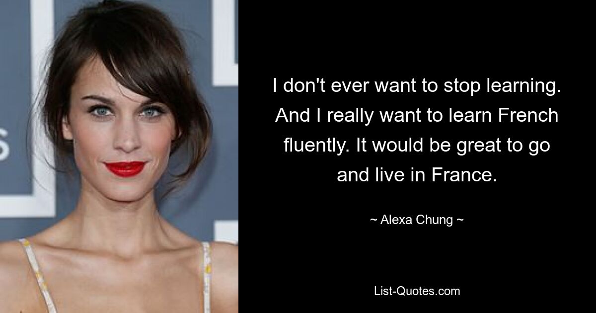 I don't ever want to stop learning. And I really want to learn French fluently. It would be great to go and live in France. — © Alexa Chung