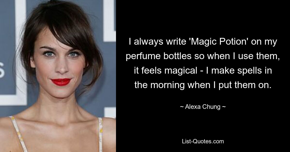 I always write 'Magic Potion' on my perfume bottles so when I use them, it feels magical - I make spells in the morning when I put them on. — © Alexa Chung