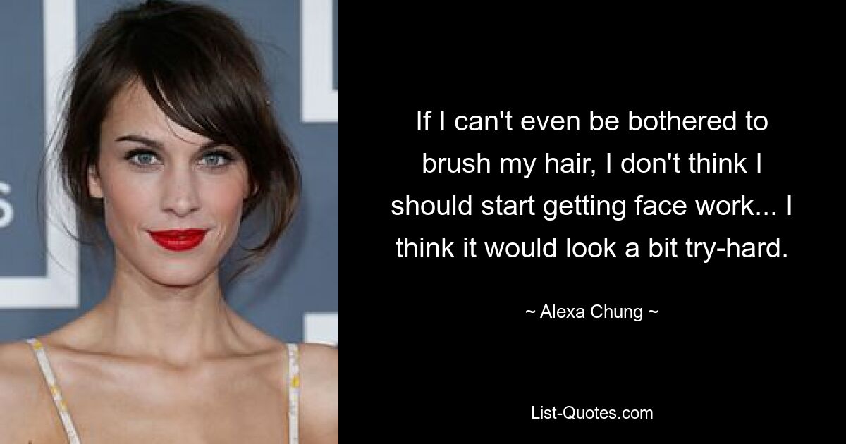 If I can't even be bothered to brush my hair, I don't think I should start getting face work... I think it would look a bit try-hard. — © Alexa Chung