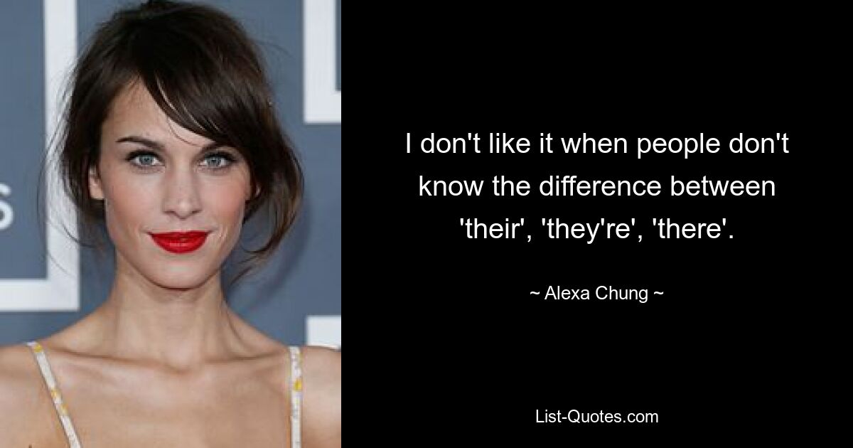 I don't like it when people don't know the difference between 'their', 'they're', 'there'. — © Alexa Chung