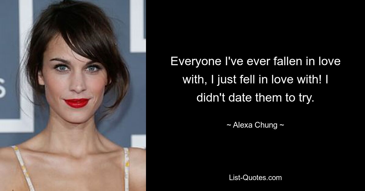 Everyone I've ever fallen in love with, I just fell in love with! I didn't date them to try. — © Alexa Chung