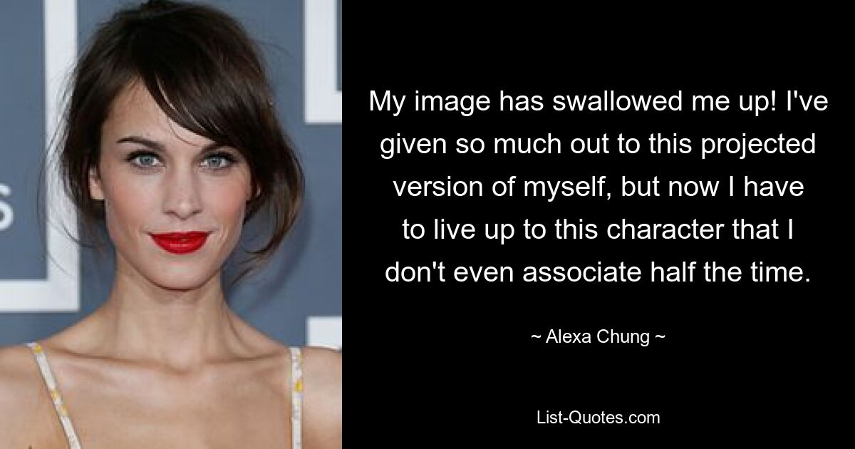 My image has swallowed me up! I've given so much out to this projected version of myself, but now I have to live up to this character that I don't even associate half the time. — © Alexa Chung