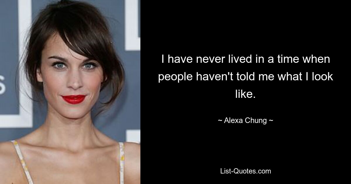 I have never lived in a time when people haven't told me what I look like. — © Alexa Chung