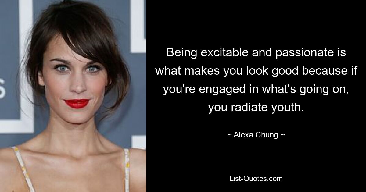 Being excitable and passionate is what makes you look good because if you're engaged in what's going on, you radiate youth. — © Alexa Chung