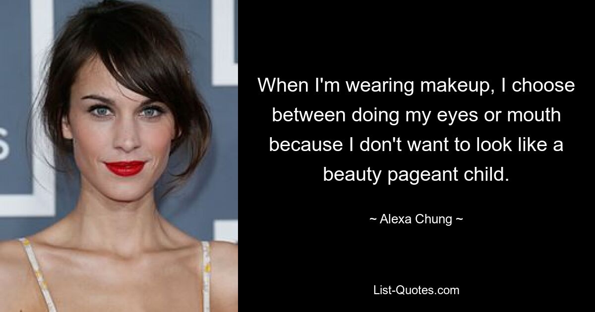 When I'm wearing makeup, I choose between doing my eyes or mouth because I don't want to look like a beauty pageant child. — © Alexa Chung