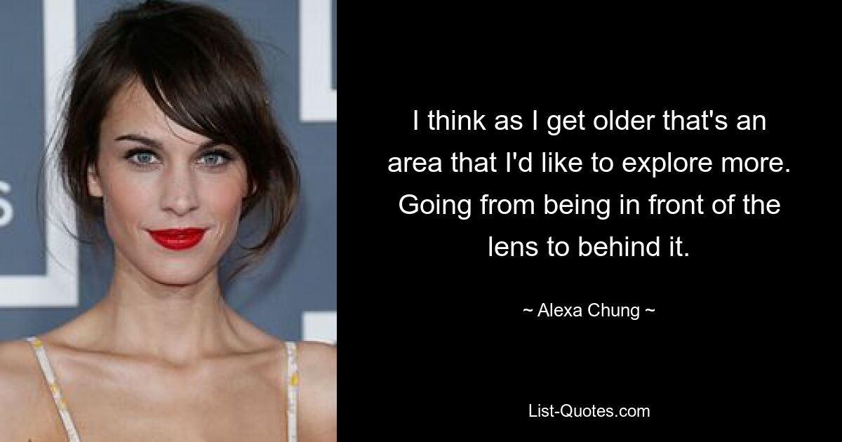 I think as I get older that's an area that I'd like to explore more. Going from being in front of the lens to behind it. — © Alexa Chung