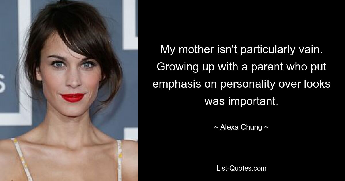 My mother isn't particularly vain. Growing up with a parent who put emphasis on personality over looks was important. — © Alexa Chung