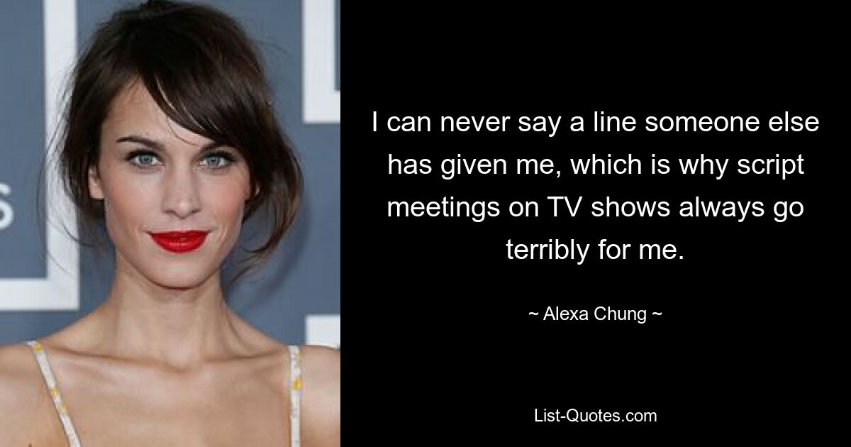 I can never say a line someone else has given me, which is why script meetings on TV shows always go terribly for me. — © Alexa Chung