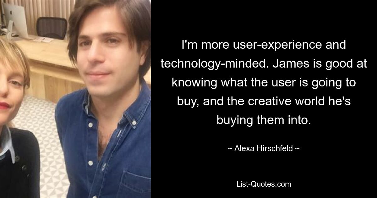 I'm more user-experience and technology-minded. James is good at knowing what the user is going to buy, and the creative world he's buying them into. — © Alexa Hirschfeld