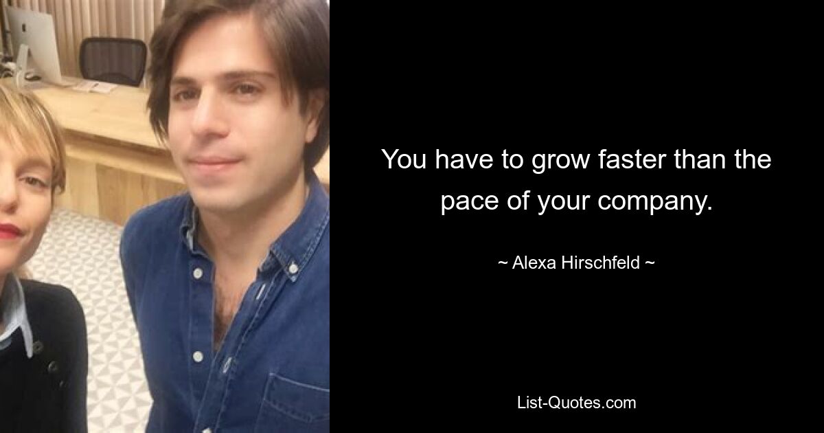 You have to grow faster than the pace of your company. — © Alexa Hirschfeld