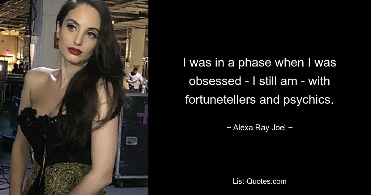 I was in a phase when I was obsessed - I still am - with fortunetellers and psychics. — © Alexa Ray Joel