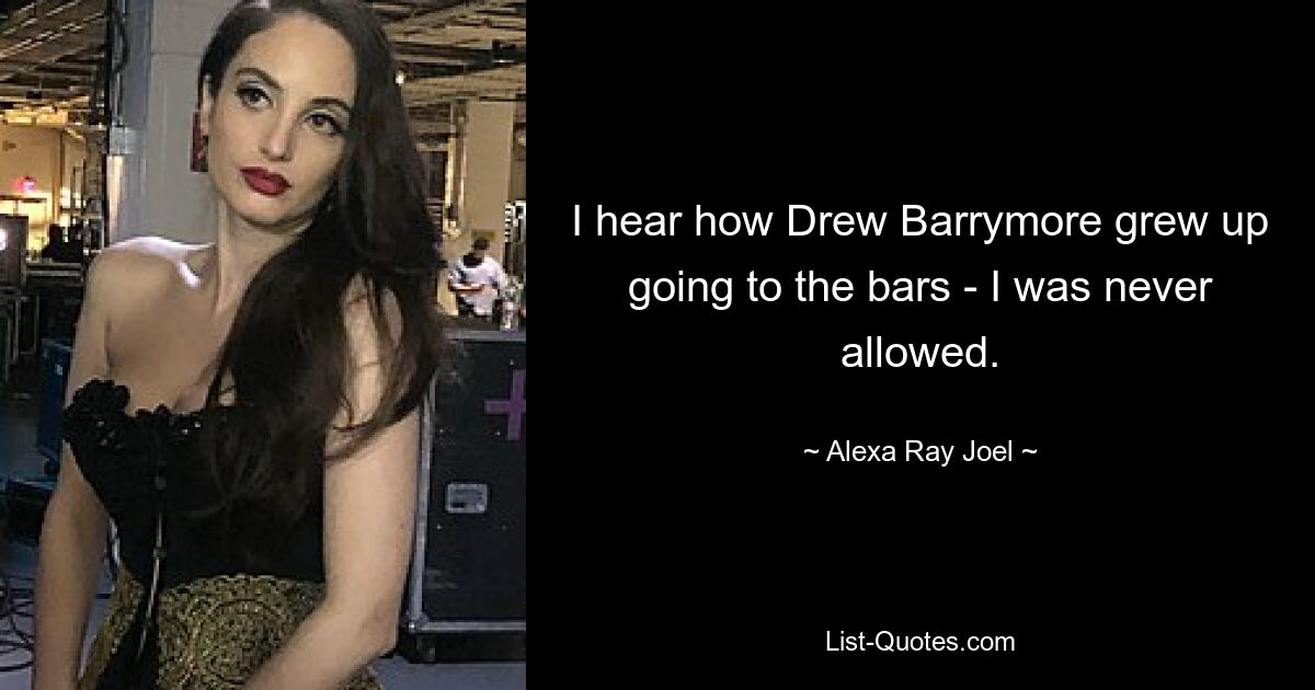 I hear how Drew Barrymore grew up going to the bars - I was never allowed. — © Alexa Ray Joel