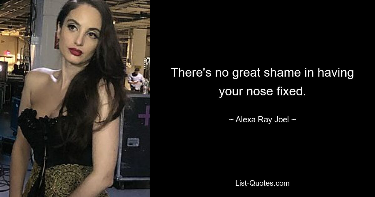 There's no great shame in having your nose fixed. — © Alexa Ray Joel