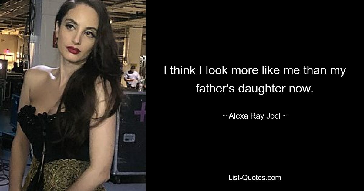 I think I look more like me than my father's daughter now. — © Alexa Ray Joel