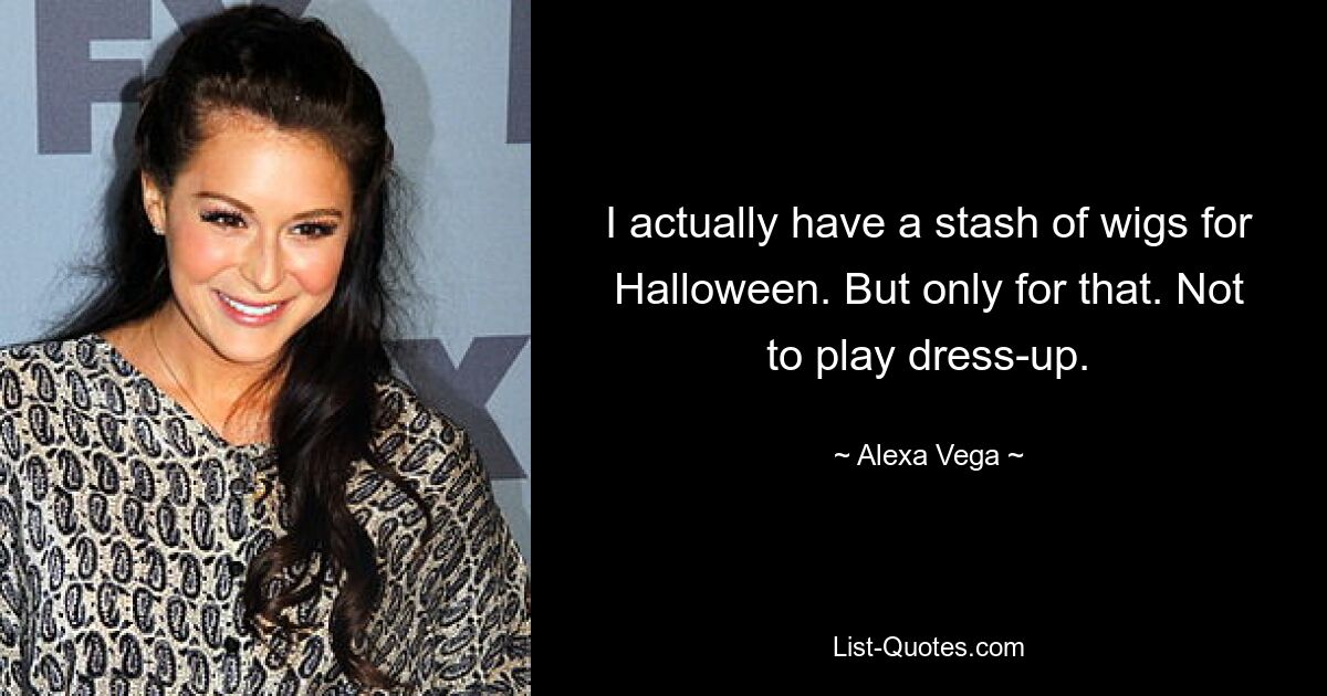 I actually have a stash of wigs for Halloween. But only for that. Not to play dress-up. — © Alexa Vega