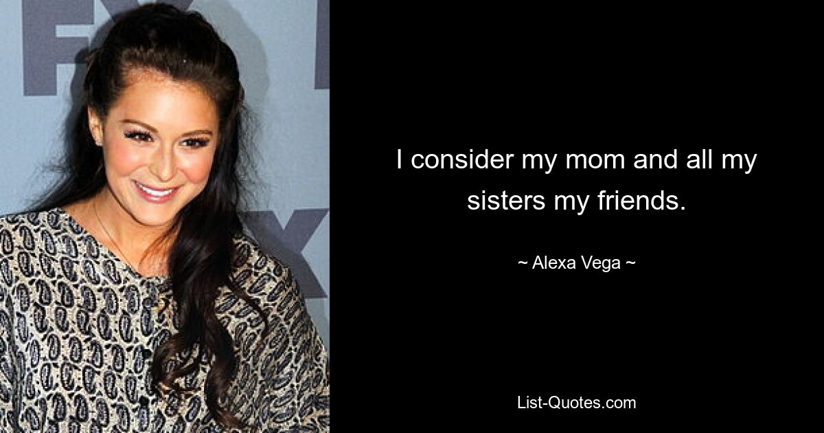 I consider my mom and all my sisters my friends. — © Alexa Vega