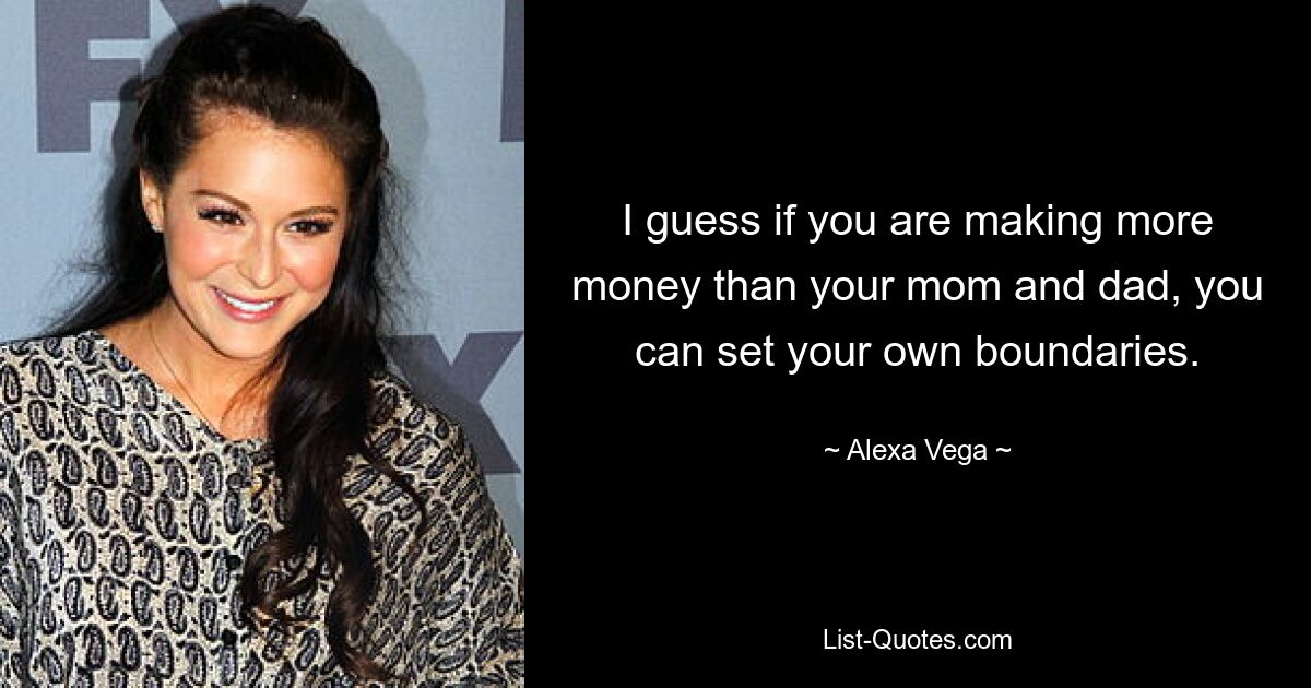 I guess if you are making more money than your mom and dad, you can set your own boundaries. — © Alexa Vega