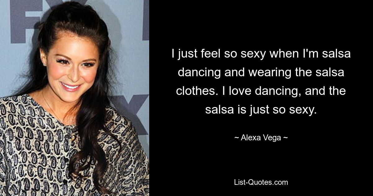 I just feel so sexy when I'm salsa dancing and wearing the salsa clothes. I love dancing, and the salsa is just so sexy. — © Alexa Vega