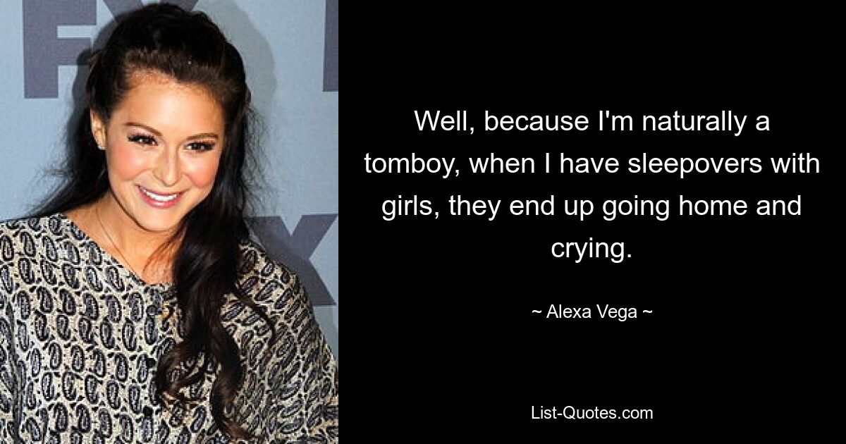 Well, because I'm naturally a tomboy, when I have sleepovers with girls, they end up going home and crying. — © Alexa Vega