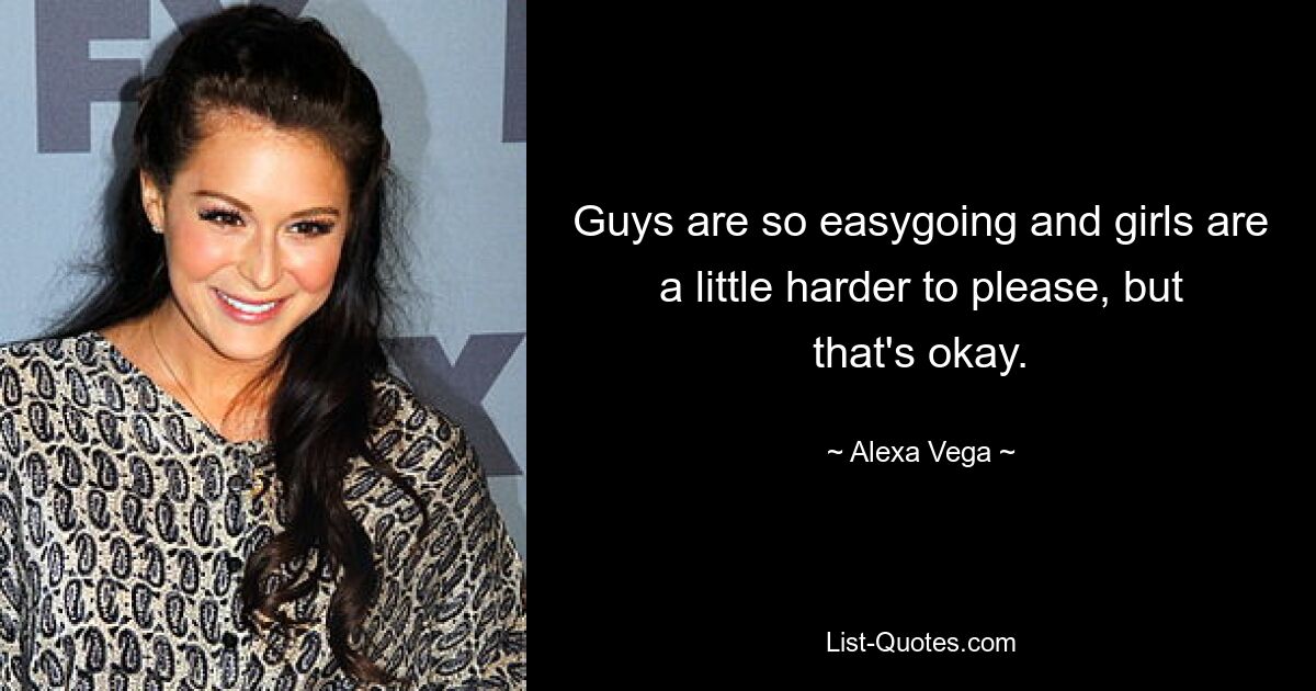 Guys are so easygoing and girls are a little harder to please, but that's okay. — © Alexa Vega