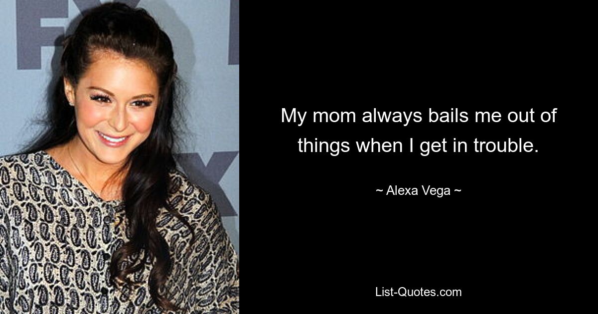 My mom always bails me out of things when I get in trouble. — © Alexa Vega