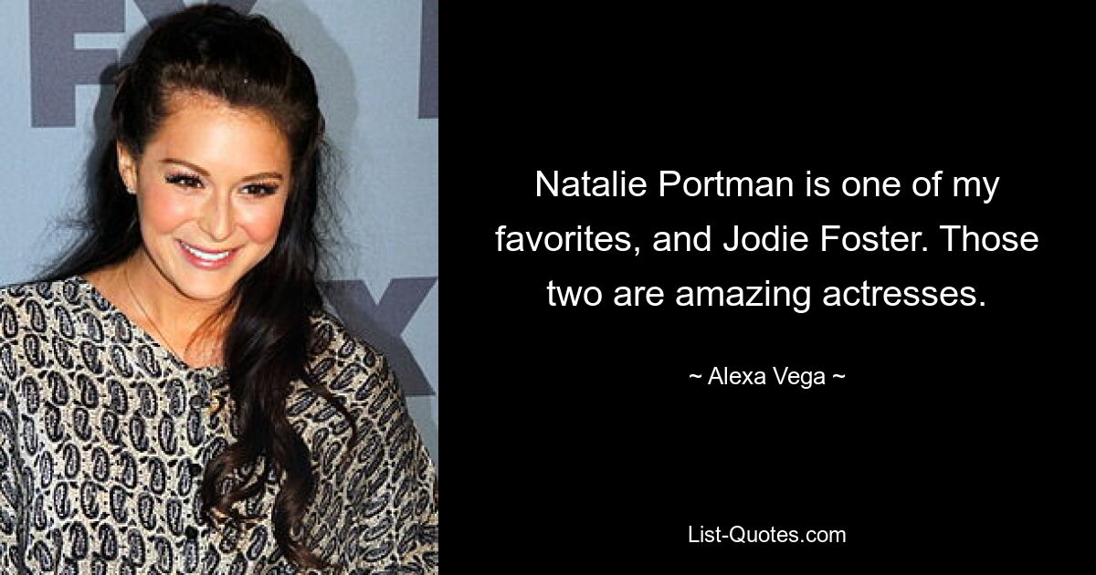 Natalie Portman is one of my favorites, and Jodie Foster. Those two are amazing actresses. — © Alexa Vega