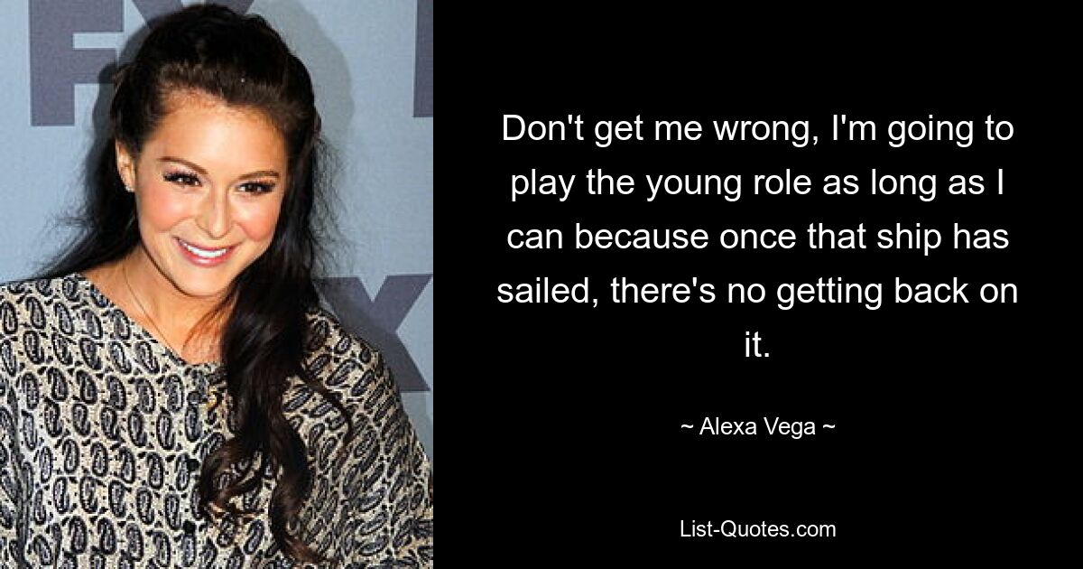 Don't get me wrong, I'm going to play the young role as long as I can because once that ship has sailed, there's no getting back on it. — © Alexa Vega