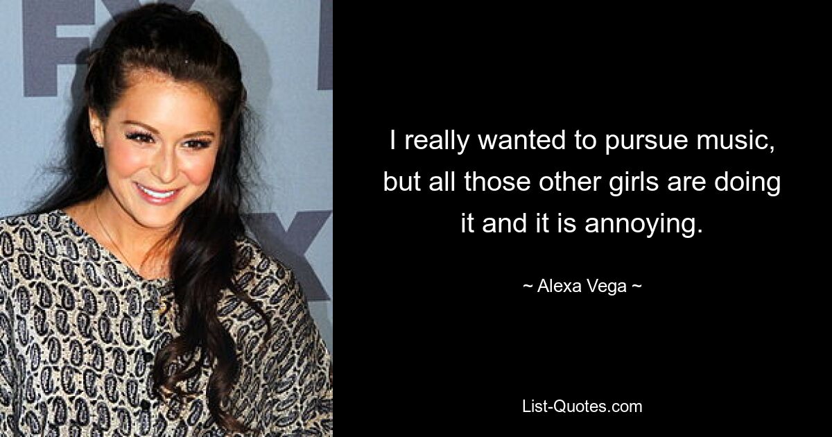 I really wanted to pursue music, but all those other girls are doing it and it is annoying. — © Alexa Vega