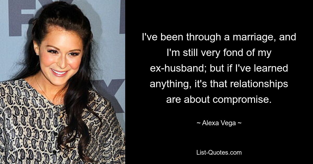 I've been through a marriage, and I'm still very fond of my ex-husband; but if I've learned anything, it's that relationships are about compromise. — © Alexa Vega