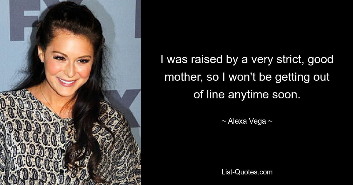 I was raised by a very strict, good mother, so I won't be getting out of line anytime soon. — © Alexa Vega