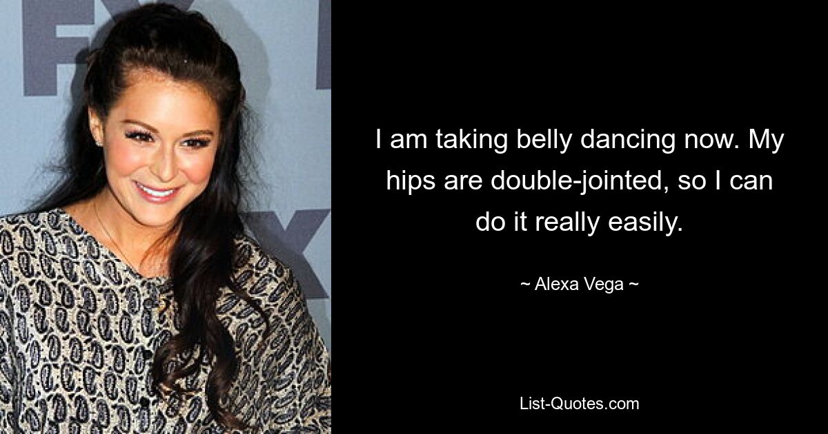 I am taking belly dancing now. My hips are double-jointed, so I can do it really easily. — © Alexa Vega