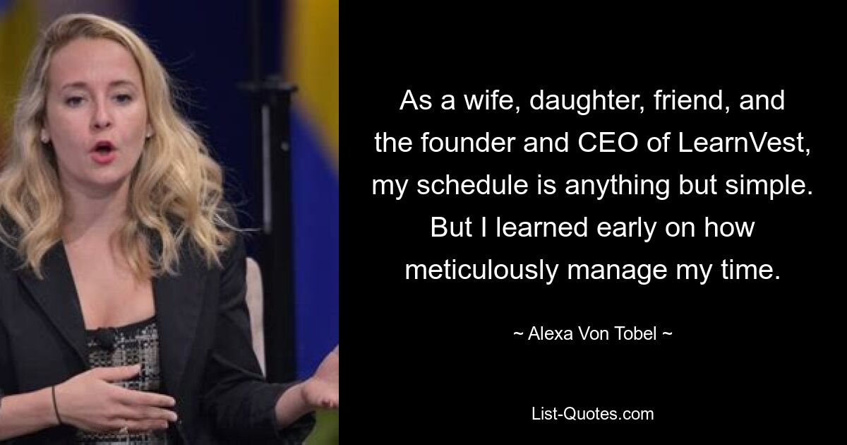 As a wife, daughter, friend, and the founder and CEO of LearnVest, my schedule is anything but simple. But I learned early on how meticulously manage my time. — © Alexa Von Tobel