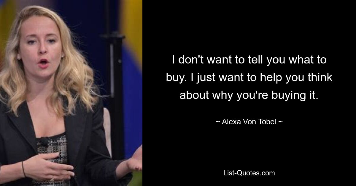 I don't want to tell you what to buy. I just want to help you think about why you're buying it. — © Alexa Von Tobel