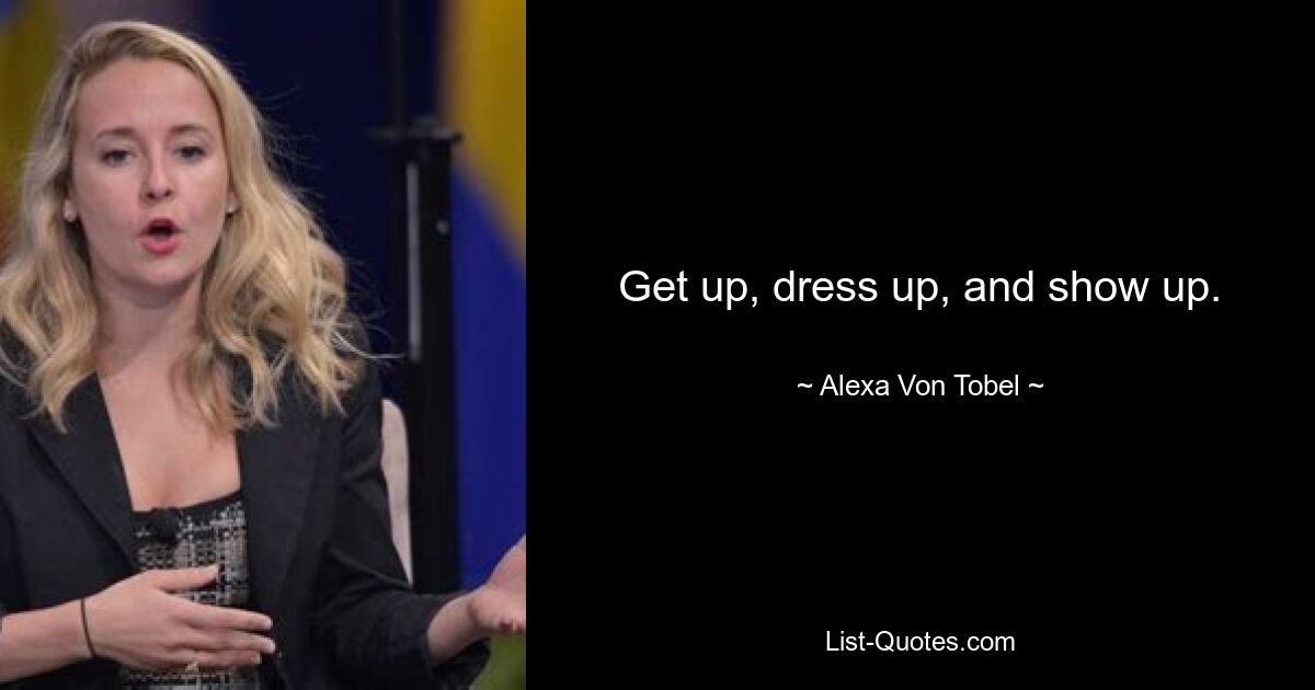 Get up, dress up, and show up. — © Alexa Von Tobel