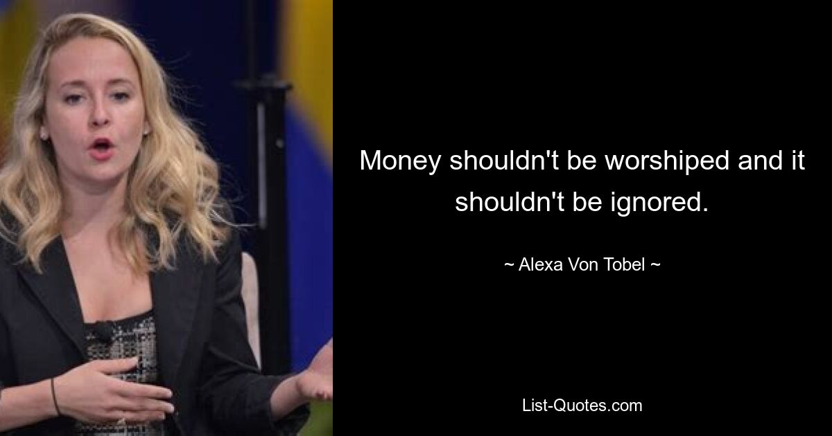 Money shouldn't be worshiped and it shouldn't be ignored. — © Alexa Von Tobel