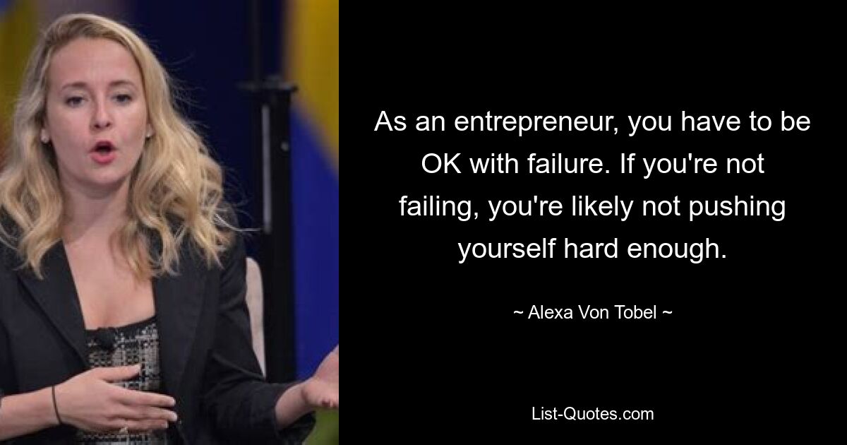 As an entrepreneur, you have to be OK with failure. If you're not failing, you're likely not pushing yourself hard enough. — © Alexa Von Tobel