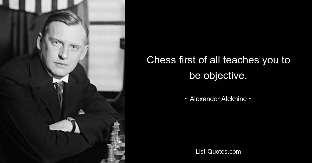 Chess first of all teaches you to be objective. — © Alexander Alekhine