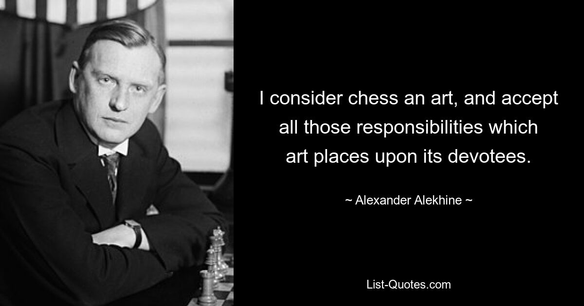 I consider chess an art, and accept all those responsibilities which art places upon its devotees. — © Alexander Alekhine