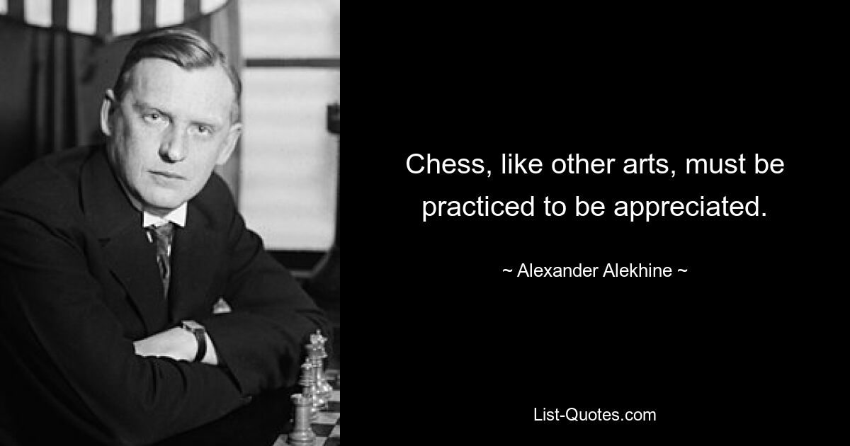 Chess, like other arts, must be practiced to be appreciated. — © Alexander Alekhine