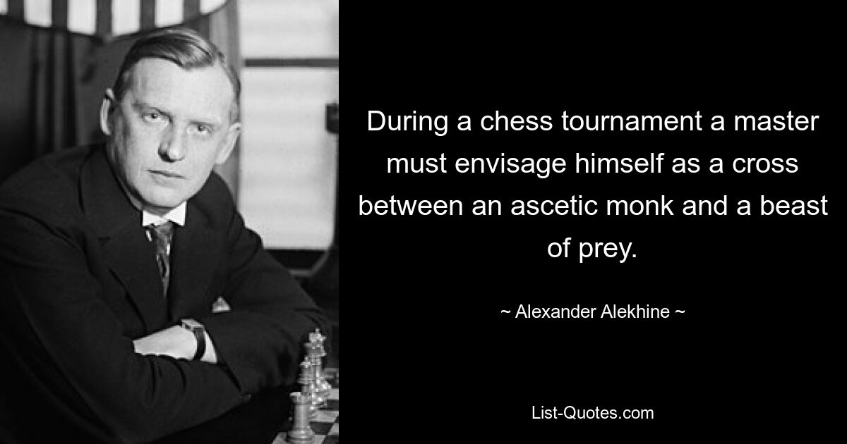 During a chess tournament a master must envisage himself as a cross between an ascetic monk and a beast of prey. — © Alexander Alekhine